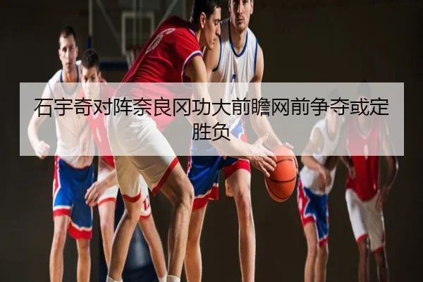石宇奇对阵奈良冈功大前瞻网前争夺或定胜负